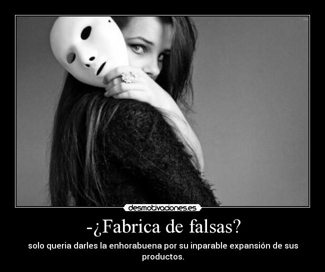 -¿Fabrica de falsas? - solo queria darles la enhorabuena por su inparable expansión de sus productos.