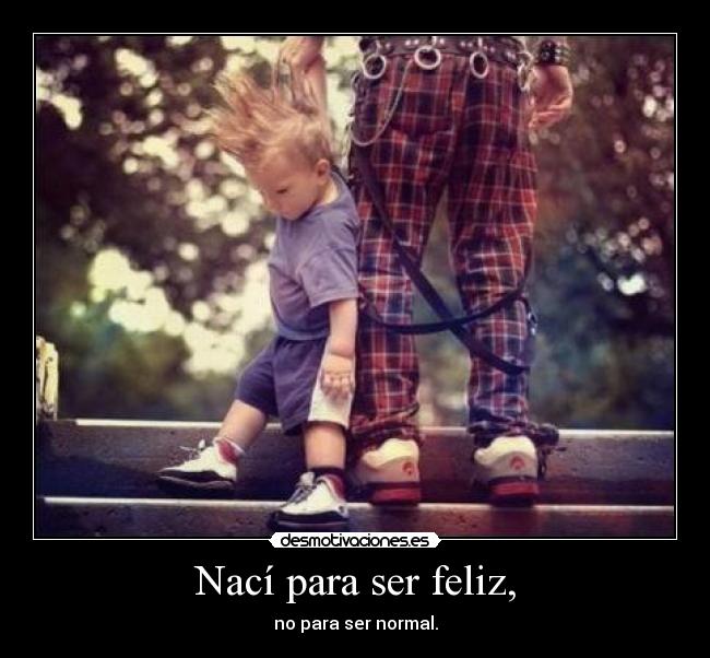 Nací para ser feliz, - no para ser normal.