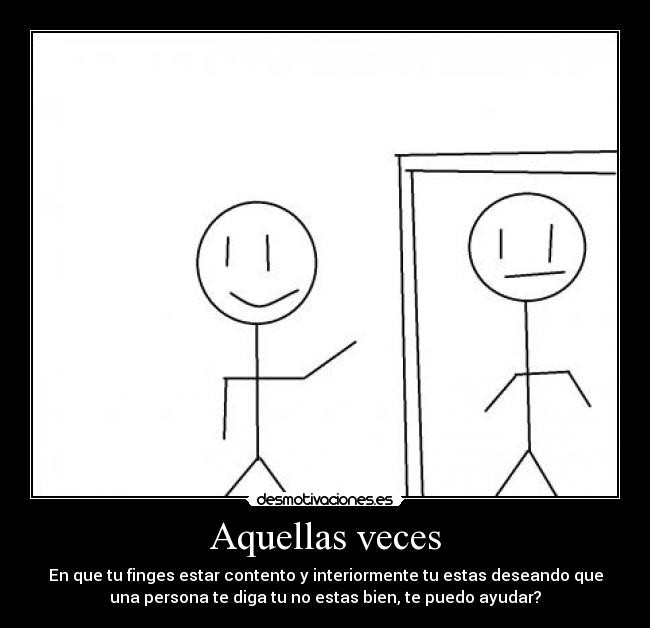 Aquellas veces - En que tu finges estar contento y interiormente tu estas deseando que
una persona te diga tu no estas bien, te puedo ayudar?