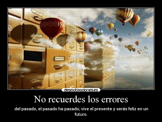 No recuerdes los errores - del pasado, el pasado ha pasado; vive el presente y serás feliz en un futuro.