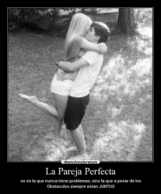 La Pareja Perfecta - no es la que nunca tiene problemas, sino la que a pesar de los
Obstaculos siempre estan JUNTOS