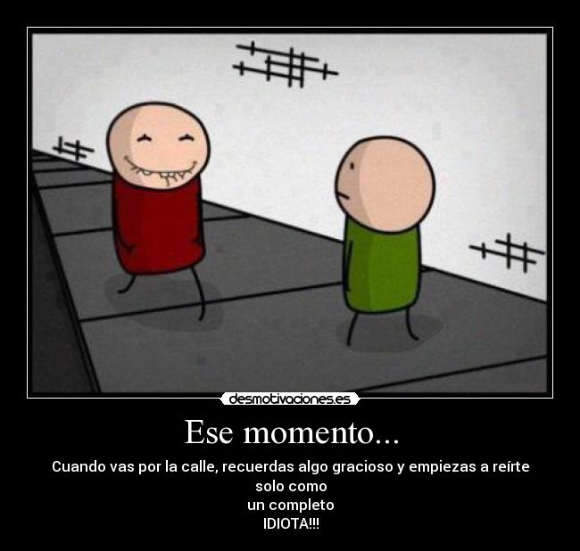 Ese momento... - Cuando vas por la calle, recuerdas algo gracioso y empiezas a reírte solo como
un completo
IDIOTA!!!