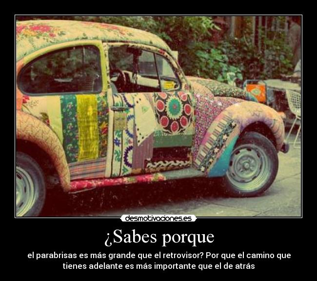 ¿Sabes porque - el parabrisas es más grande que el retrovisor? Por que el camino que
tienes adelante es más importante que el de atrás