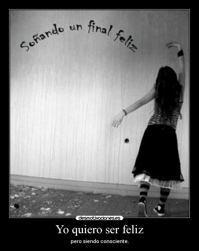 Yo quiero ser feliz - pero siendo consciente.