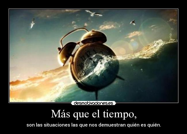 Más que el tiempo, - son las situaciones las que nos demuestran quién es quién.