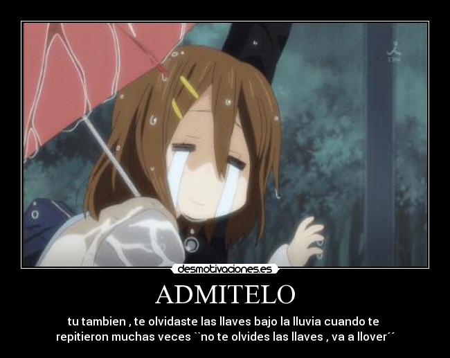ADMITELO - tu tambien , te olvidaste las llaves bajo la lluvia cuando te 
repitieron muchas veces ``no te olvides las llaves , va a llover´´