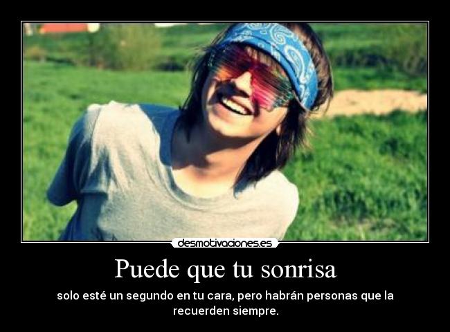 Puede que tu sonrisa - solo esté un segundo en tu cara, pero habrán personas que la recuerden siempre.