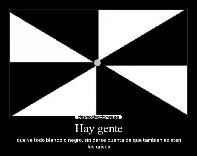 Hay gente - que ve todo blanco o negro, sin darse cuenta de que tambien existen los grises