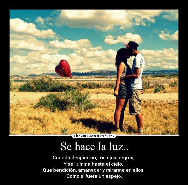 Se hace la luz.. - Cuando despiertan, tus ojos negros, 
Y se ilumina hasta el cielo, 
Que bendición, amanecer y mirarme en ellos, 
Como si fuera un espejo.