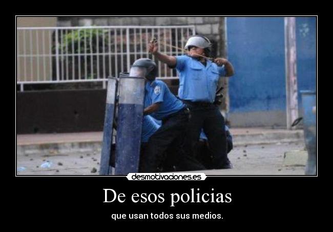 De esos policias - que usan todos sus medios.