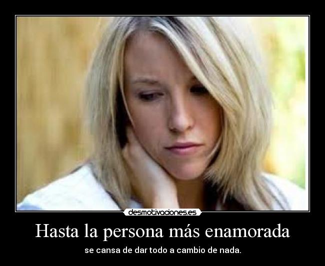 Hasta la persona más enamorada - se cansa de dar todo a cambio de nada.