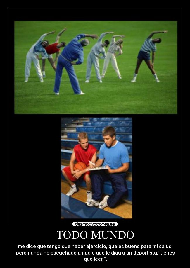 TODO MUNDO - me dice que tengo que hacer ejercicio, que es bueno para mi salud;
pero nunca he escuchado a nadie que le diga a un deportista: tienes que leer.
