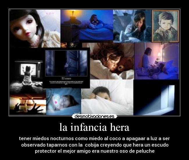 la infancia hera - tener miedos nocturnos como miedo al coco a apagaar a luz a ser
observado taparnos con la  cobija creyendo que hera un escudo
protector el mejor amigo era nuestro oso de peluche