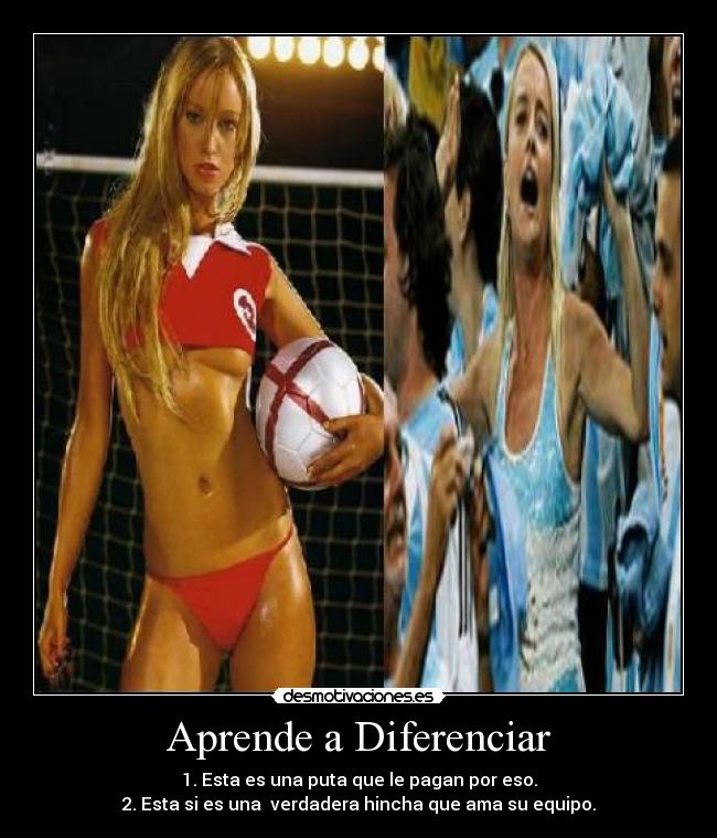 Aprende a Diferenciar - 1. Esta es una puta que le pagan por eso.
2. Esta si es una  verdadera hincha que ama su equipo.