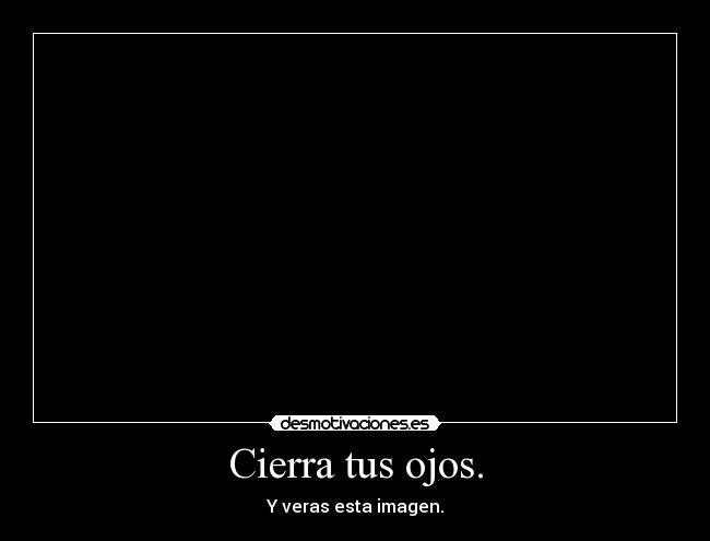 Cierra tus ojos. - Y veras esta imagen.
