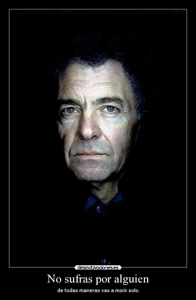 No sufras por alguien - de todas maneras vas a morir solo.