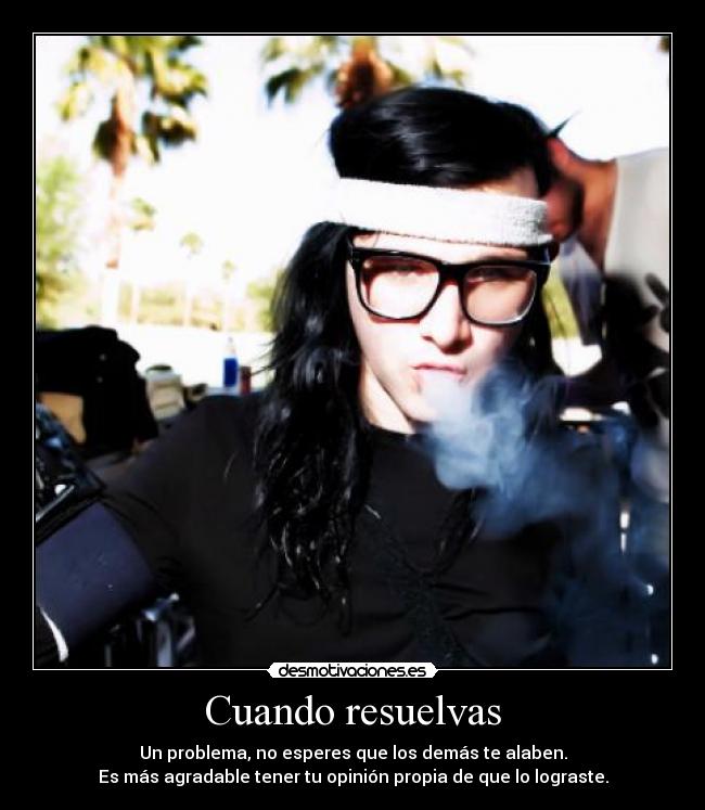 Cuando resuelvas - Un problema, no esperes que los demás te alaben.
Es más agradable tener tu opinión propia de que lo lograste.