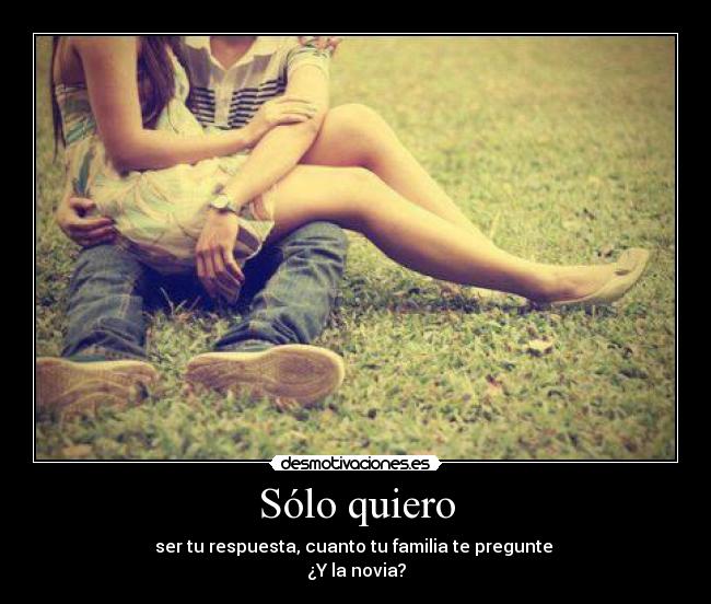 Sólo quiero - ser tu respuesta, cuanto tu familia te pregunte
¿Y la novia?