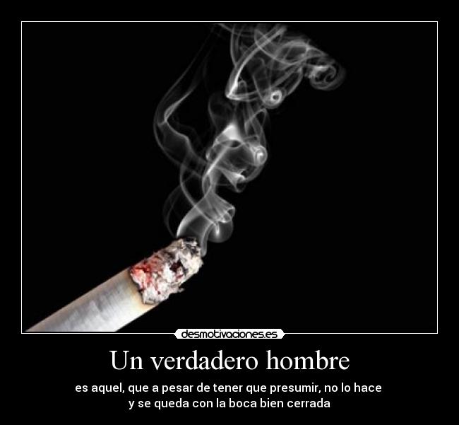 Un verdadero hombre - es aquel, que a pesar de tener que presumir, no lo hace 
y se queda con la boca bien cerrada