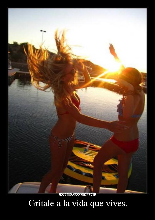 Grítale a la vida que vives. -