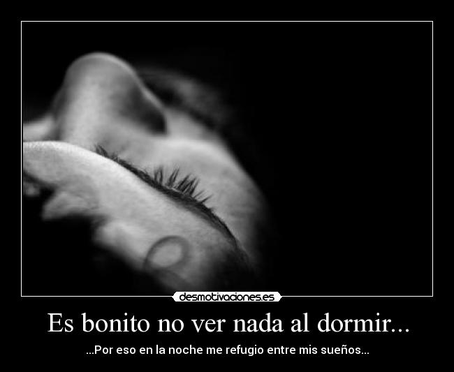 Es bonito no ver nada al dormir... - ...Por eso en la noche me refugio entre mis sueños...