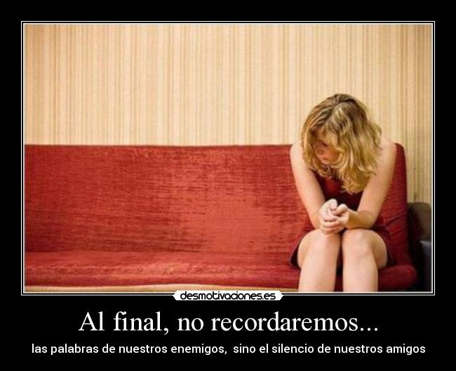 Al final, no recordaremos... - las palabras de nuestros enemigos, sino el silencio de nuestros amigos