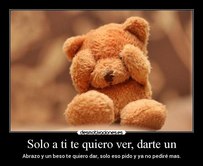 Solo a ti te quiero ver, darte un - Abrazo y un beso te quiero dar, solo eso pido y ya no pediré mas.