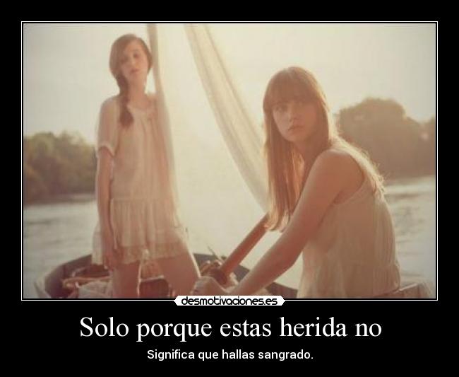 Solo porque estas herida no -