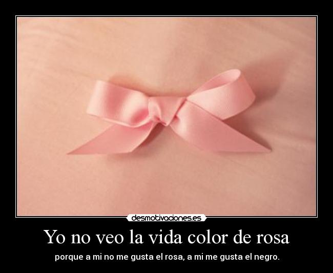 Yo no veo la vida color de rosa - porque a mi no me gusta el rosa, a mi me gusta el negro.