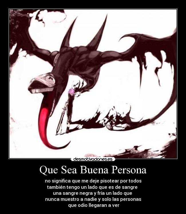Que Sea Buena Persona - no significa que me deje pisotear por todos
también tengo un lado que es de sangre
una sangre negra y fría un lado que
nunca muestro a nadie y solo las personas
que odio llegaran a ver