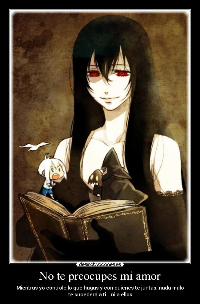 No te preocupes mi amor - Mientras yo controle lo que hagas y con quienes te juntas, nada malo
te sucederá a ti... ni a ellos
