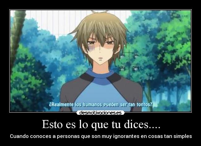 Esto es lo que tu dices.... - Cuando conoces a personas que son muy ignorantes en cosas tan simples