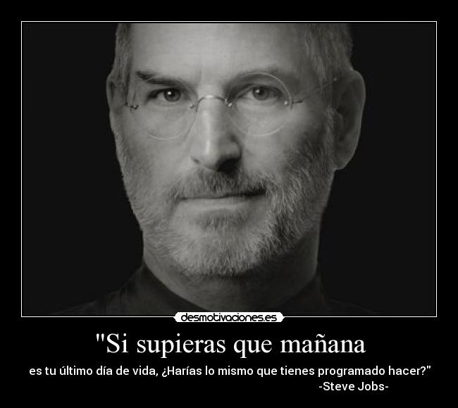 Si supieras que mañana - es tu último día de vida, ¿Harías lo mismo que tienes programado hacer?
                                                                                        -Steve Jobs-