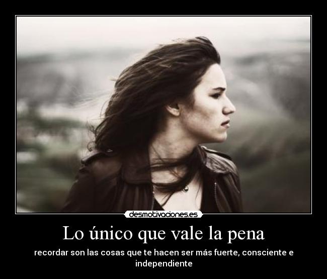 Lo único que vale la pena - recordar son las cosas que te hacen ser más fuerte, consciente e independiente