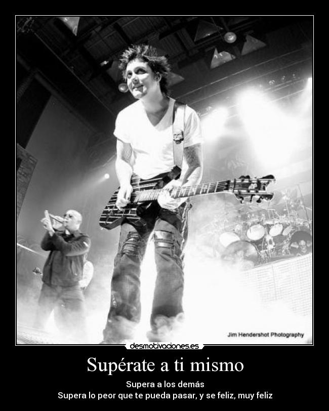 Supérate a ti mismo - Supera a los demás
Supera lo peor que te pueda pasar, y se feliz, muy feliz