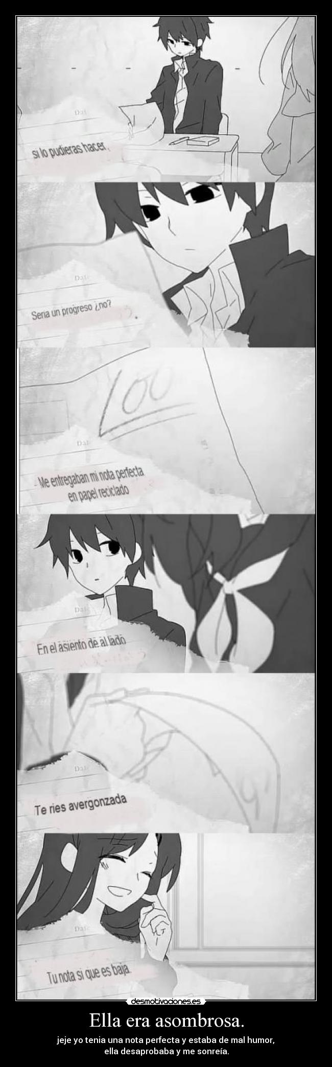 Ella era asombrosa. - jeje yo tenia una nota perfecta y estaba de mal humor,
ella desaprobaba y me sonreía.
