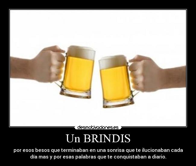 Un BRINDIS - por esos besos que terminaban en una sonrisa que te ilucionaban cada
día mas y por esas palabras que te conquistaban a diario.