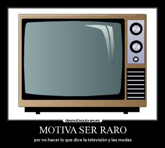 MOTIVA SER RARO - por no hacer lo que dice la televisión y las modas