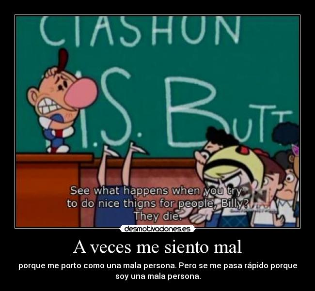 A veces me siento mal - porque me porto como una mala persona. Pero se me pasa rápido porque
soy una mala persona.