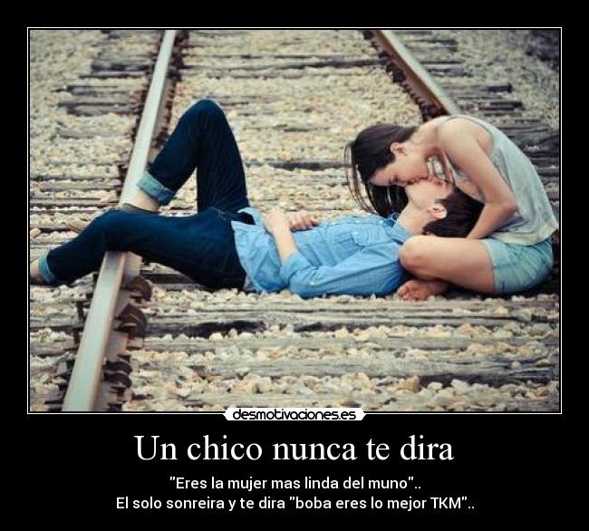 Un chico nunca te dira - Eres la mujer mas linda del muno..
El solo sonreira y te dira boba eres lo mejor TKM..