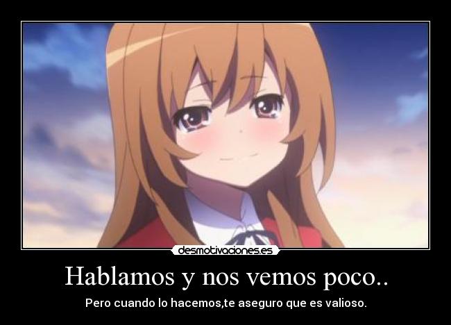 Hablamos y nos vemos poco.. - Pero cuando lo hacemos,te aseguro que es valioso.