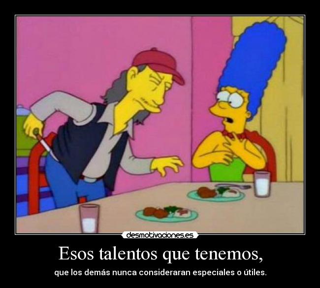 Esos talentos que tenemos, - que los demás nunca consideraran especiales o útiles.