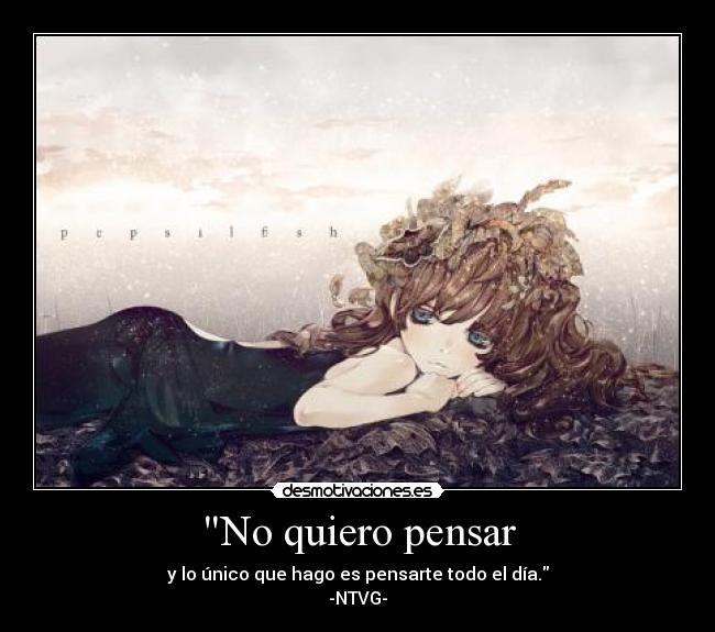 No quiero pensar - y lo único que hago es pensarte todo el día.
-NTVG-