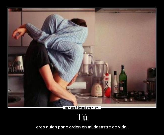 Tú - eres quien pone orden en mi desastre de vida..