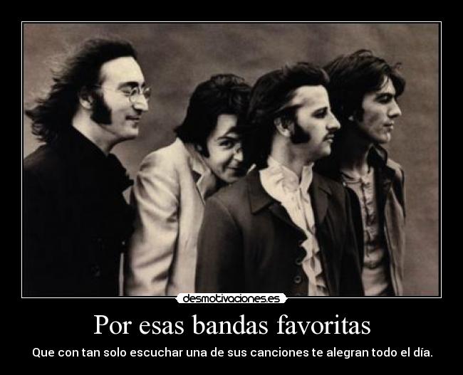 Por esas bandas favoritas - Que con tan solo escuchar una de sus canciones te alegran todo el día.