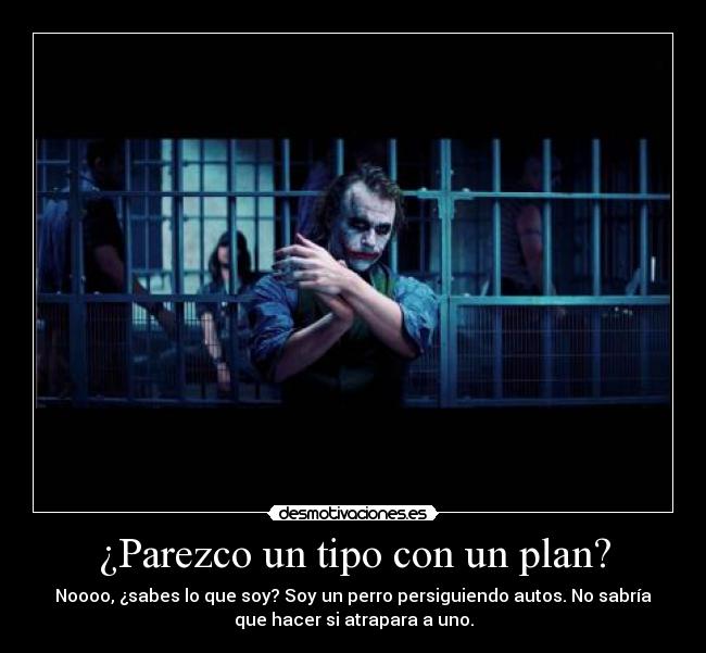¿Parezco un tipo con un plan? - Noooo, ¿sabes lo que soy? Soy un perro persiguiendo autos. No sabría
que hacer si atrapara a uno.