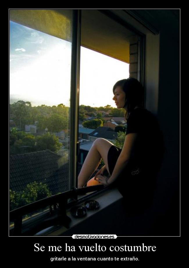 Se me ha vuelto costumbre - gritarle a la ventana cuanto te extraño.