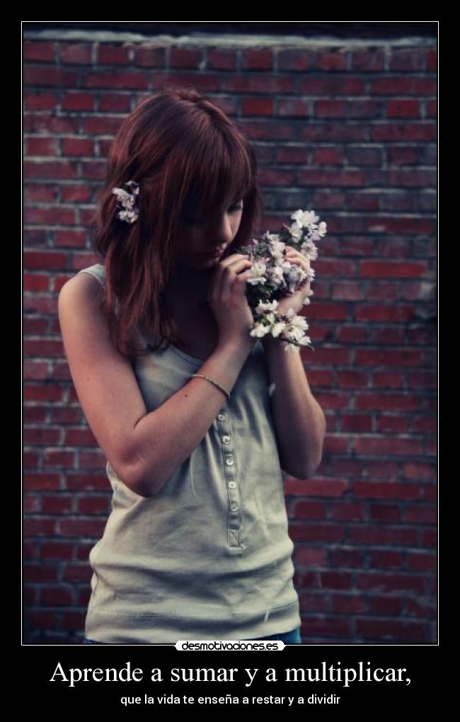 Aprende a sumar y a multiplicar, - que la vida te enseña a restar y a dividir