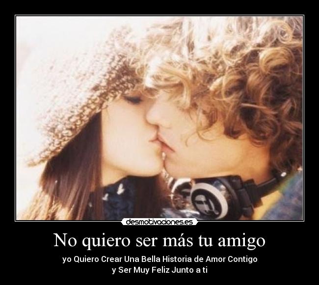 No quiero ser más tu amigo - yo Quiero Crear Una Bella Historia de Amor Contigo
y Ser Muy Feliz Junto a ti♥