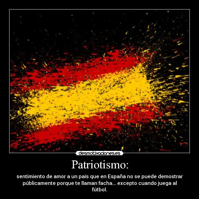 Patriotismo: - sentimiento de amor a un país que en España no se puede demostrar
públicamente porque te llaman facha... excepto cuando juega al
fútbol.